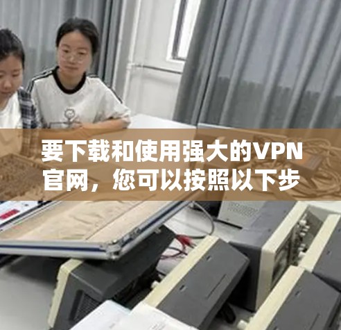 要下载和使用强大的VPN官网,您可以按照以下步骤进行操作