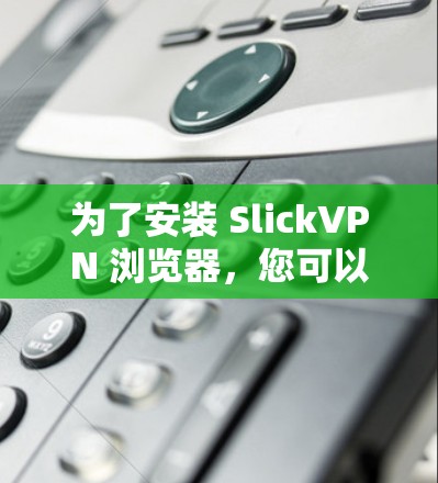 为了安装 SlickVPN 浏览器,您可以按照以下步骤操作 为了安装 SlickVPN 浏览器,您可以按照以下步骤操作