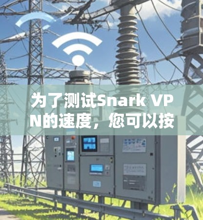 为了测试Snark VPN的速度,您可以按照以下步骤进行