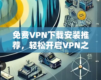 免费VPN下载安装推荐,轻松开启VPN之旅
