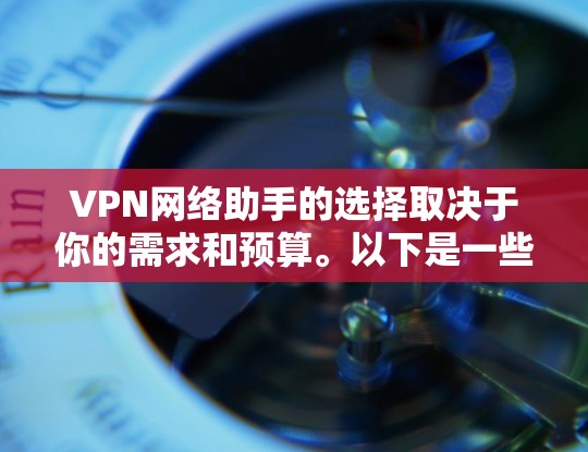 VPN网络助手的选择取决于你的需求和预算。以下是一些推荐的VPN网络助手软件，根据功能和性能进行分类