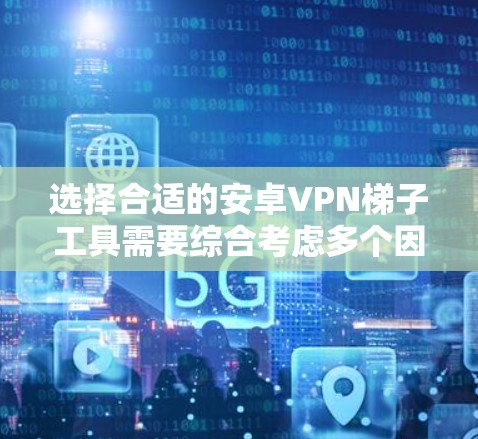 选择合适的安卓VPN梯子工具需要综合考虑多个因素，包括用户需求、工具性能、安全性、社区支持和扩展功能等。以下是一些详细的步骤指南，帮助您找到最适合自己的梯子工具