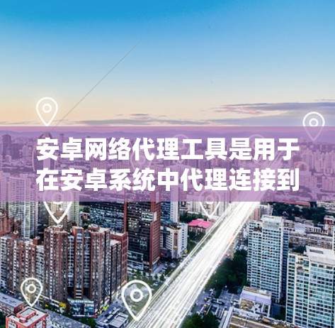 安卓网络代理工具是用于在安卓系统中代理连接到远程服务器或设备的工具。以下是一些常见的安卓网络代理工具及其特点