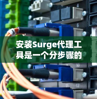 安装Surge代理工具是一个分步骤的过程,需要谨慎操作以确保安全和正确性。以下是一个清晰的步骤指南