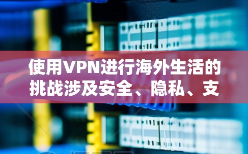 使用VPN进行海外生活的挑战涉及安全、隐私、支付和协议等多个方面。以下是详细的步骤指南,帮助您有效实施VPN解决方案