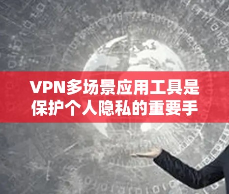 VPN多场景应用工具是保护个人隐私的重要手段,广泛应用于多个场景。以下是对这些应用工具的详细分析