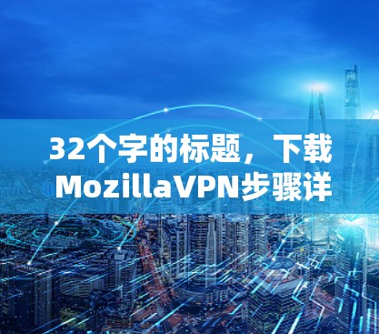 32个字的标题,下载 MozillaVPN步骤详解