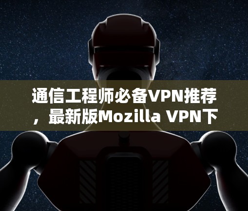 通信工程师必备VPN推荐,最新版Mozilla VPN下载