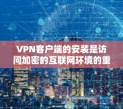 VPN客户端的安装是访问加密的互联网环境的重要步骤。以下将详细分步骤说明如何安装VPN客户端