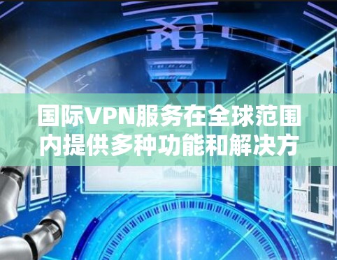 国际VPN服务在全球范围内提供多种功能和解决方案，涵盖了加密通信、视频会议、文件传输等多个方面。以下是关于国际VPN服务的详细分析