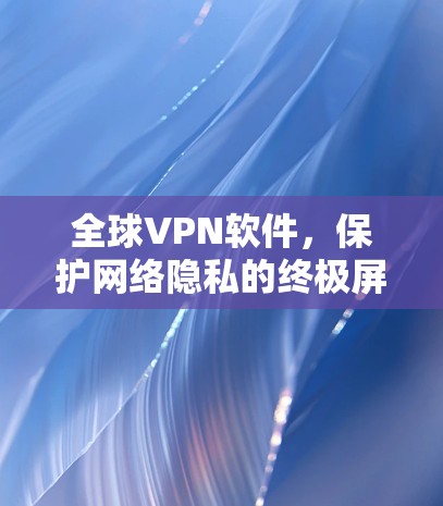 全球VPN软件，保护网络隐私的终极屏障