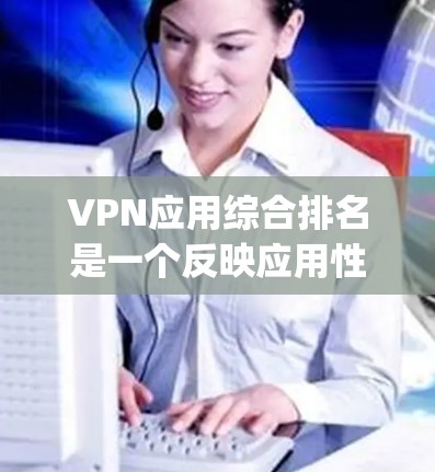 VPN应用综合排名是一个反映应用性能、安全性、用户体验等多方面指标的评估体系，其排名依据多种因素，包括安全 rating、使用率、下载速度、稳定性等。以下是对 VPN 应用综合排名的详细分析