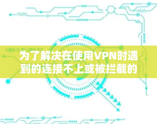 为了解决在使用VPN时遇到的连接不上或被拦截的问题，您可以按照以下步骤进行