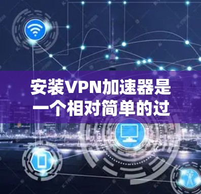 安装VPN加速器是一个相对简单的过程，以下是一些步骤，适合你使用手机或电脑的安装过程