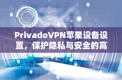 PrivadoVPN苹果设备设置，保护隐私与安全的高效连接