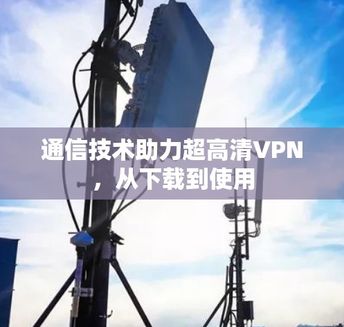通信技术助力超高清VPN,从下载到使用