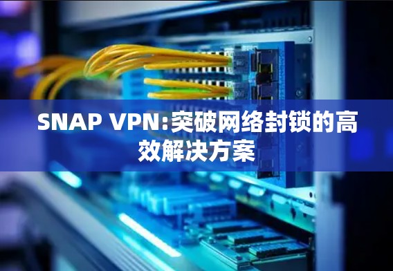 SNAP VPN:突破网络封锁的高效解决方案