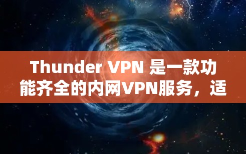 Thunder VPN 是一款功能齐全的内网VPN服务,适合个人用户使用。以下是对Thunder VPN 的详细介绍