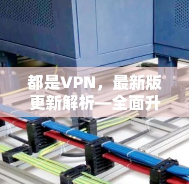 都是VPN,最新版更新解析—全面升级与优化