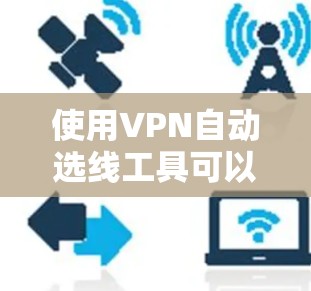 使用VPN自动选线工具可以简化VPN配置过程，但需谨慎选择适合的配置。以下是一步步的建议
