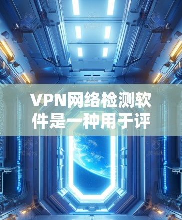 VPN网络检测软件是一种用于评估和监控VPN连接安全性的工具，通过分析多个方面来确保网络的安全性。以下是关于VPN网络检测软件的详细总结