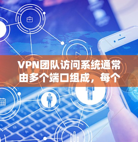 VPN团队访问系统通常由多个端口组成，每个端口都有特定的功能和权限。以下是关于VPN团队访问系统的一些关键点