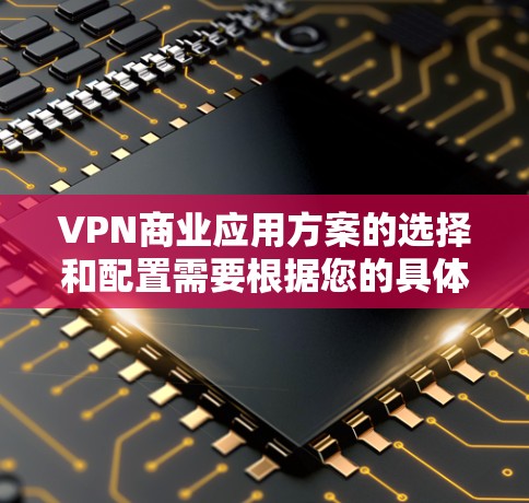 VPN商业应用方案的选择和配置需要根据您的具体需求、行业特点以及运营目标来制定。以下是一些常见的VPN应用方案和其适用场景，供您参考