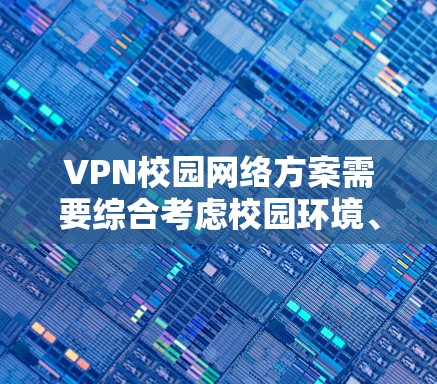 VPN校园网络方案需要综合考虑校园环境、用户需求和安全措施。以下是一个详细的校园网络方案，涵盖物理设备、无线网络、VPN配置、扩展性、使用场景以及维护和升级