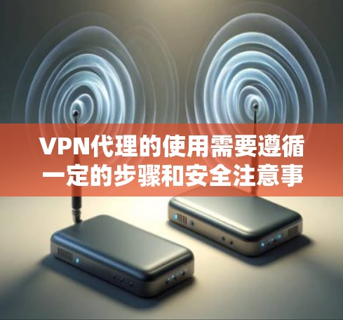 VPN代理的使用需要遵循一定的步骤和安全注意事项，以确保数据的安全性和网络的稳定。以下是一些关于VPN代理使用的说明和步骤