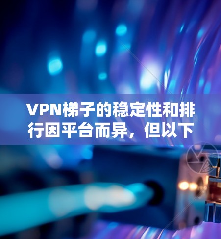 VPN梯子的稳定性和排行因平台而异，但以下是一些常见的VPN平台及其推荐排名，根据用户需求和安全考虑