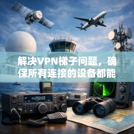 解决VPN梯子问题，确保所有连接的设备都能正常访问VPN内容和服务，可以按照以下步骤进行