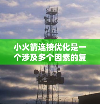 小火箭连接优化是一个涉及多个因素的复杂问题,可以通过以下步骤进行系统性地优化