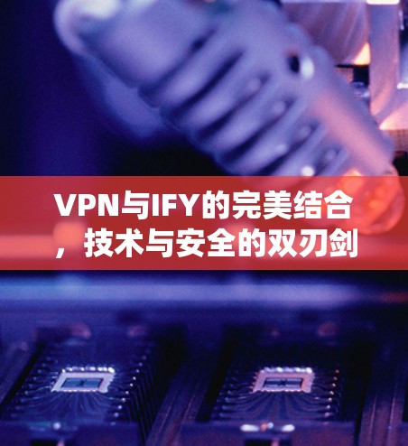 VPN与IFY的完美结合，技术与安全的双刃剑