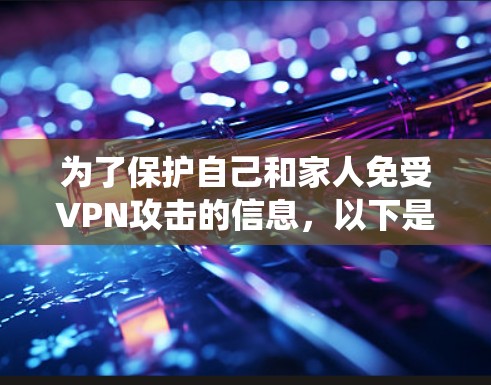 为了保护自己和家人免受VPN攻击的信息,以下是一个系统化的指南,帮助您找到和使用VPN安全网络助手