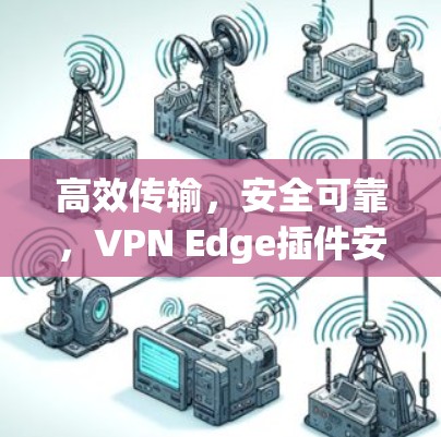 高效传输，安全可靠，VPN Edge插件安装指南