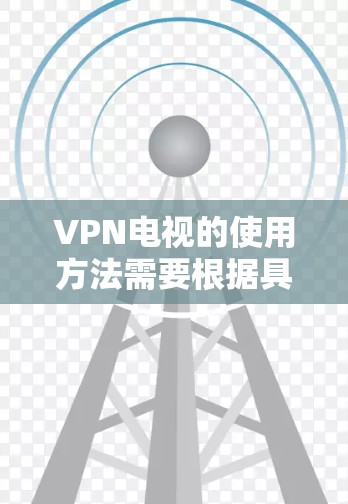 VPN电视的使用方法需要根据具体的VPN服务提供商和设备进行调整。以下是一些通用的步骤和建议,帮助您使用VPN来观看电视