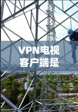 VPN电视客户端是一种专门设计用于观看VPN视频的电视软件，它通过加密传输技术，实现用户与服务器之间的不可见性，从而保护个人隐私。以下是关于VPN电视客户端的一些关键信息