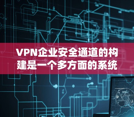 VPN企业安全通道的构建是一个多方面的系统工程，涵盖了技术和策略层面的综合管理。以下是一些具体实施步骤和注意事项