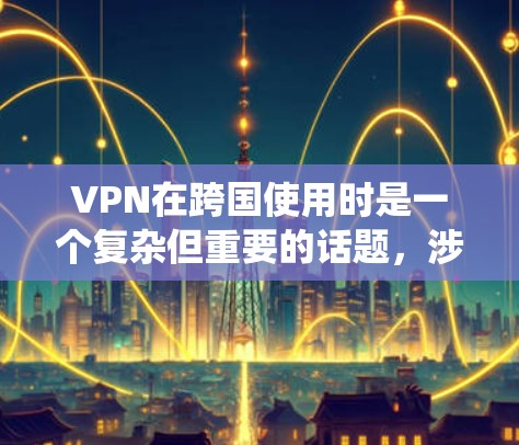 VPN在跨国使用时是一个复杂但重要的话题,涉及安全、隐私、内容限制等多个方面。以下是一个系统的指南,帮助您理解和使用VPN跨国访问