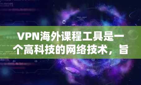 VPN海外课程工具是一个高科技的网络技术，旨在帮助用户访问隐藏在互联网中的课程资源。以下是对这些工具的系统性分析，帮助您更好地选择和使用