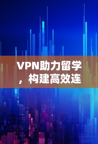 VPN助力留学,构建高效连接新范式