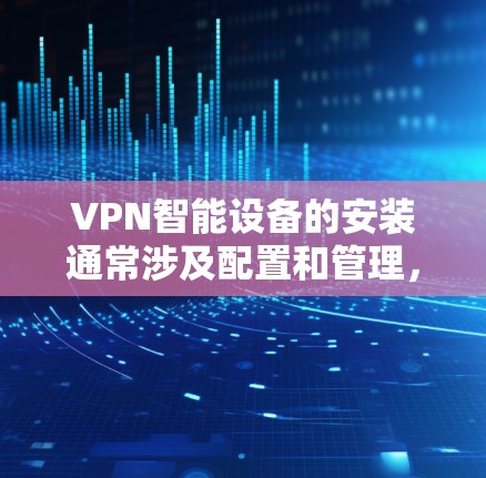 VPN智能设备的安装通常涉及配置和管理，具体操作取决于设备类型和目的。以下是一些常见的VPN智能设备及其安装步骤