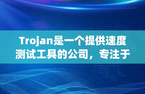 Trojan是一个提供速度测试工具的公司,专注于测试应用程序的运行速度。以下是对Trojan速度测试的详细介绍 Trojan是一个提供速度测试工具的公司,专注于测试应用程序的运行速度。以下是对Trojan速度测试的详细介绍