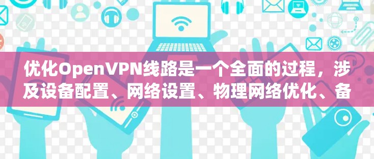 优化OpenVPN线路是一个全面的过程,涉及设备配置、网络设置、物理网络优化、备份与恢复计划以及技术优化等多个方面。以下是一个分步的优化建议