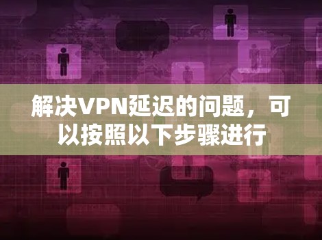 解决VPN延迟的问题,可以按照以下步骤进行