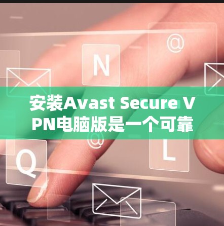 安装Avast Secure VPN电脑版是一个可靠的网络安全工具,适合在不同网络上使用。以下是一些步骤和注意事项,帮助您顺利完成安装和配置