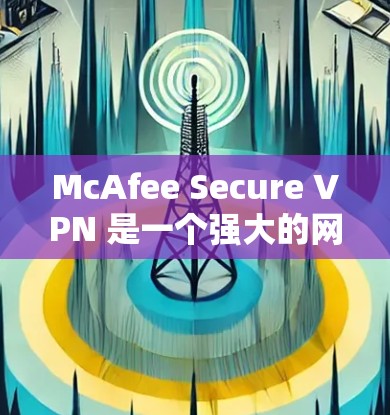 McAfee Secure VPN 是一个强大的网络VPN软件,适合个人用户和企业用户。下面是如何安装和使用McAfee Secure VPN电脑版的详细步骤
