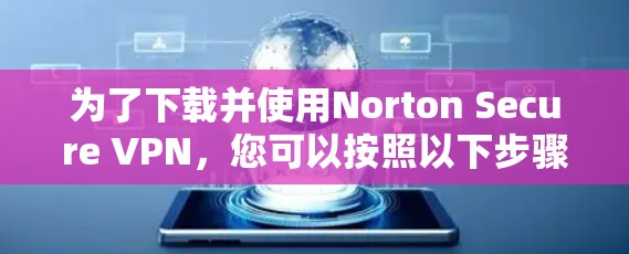 为了下载并使用Norton Secure VPN,您可以按照以下步骤操作