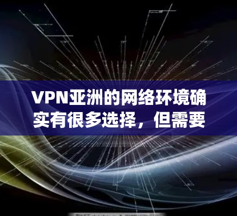 VPN亚洲的网络环境确实有很多选择,但需要根据个人的需求来决定。以下是一些 commonly used 的VPN服务