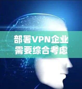 部署VPN企业需要综合考虑多个方面,以确保数据安全和合规。以下是一个结构化的指南,涵盖关键步骤和措施
